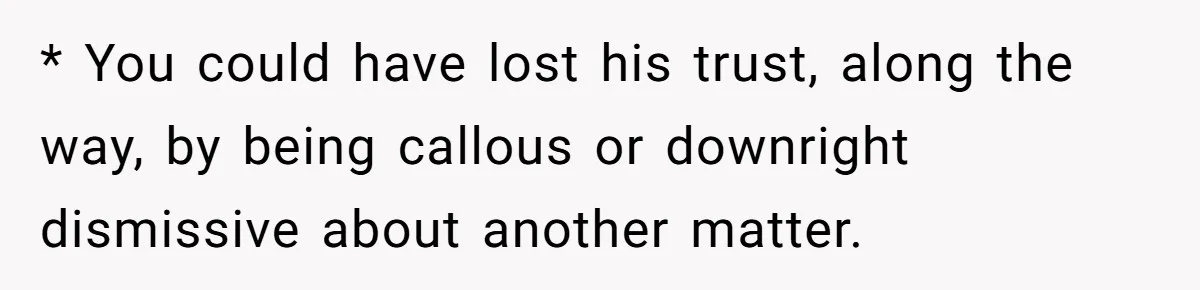 Dad Gets Upset When Son Talks To Mom Instead Of Him When He Was Crying * You could have lost his trust, along the way, by being callous or downright dismissive about another matter.