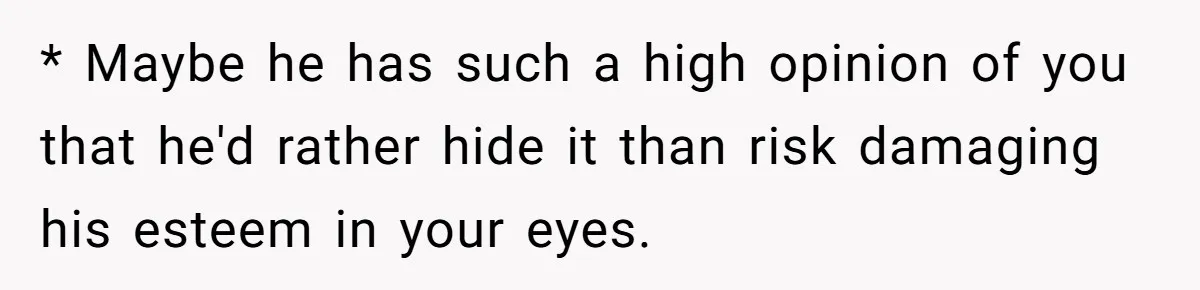 Dad Gets Upset When Son Talks To Mom Instead Of Him When He Was Crying * Maybe he has such a high opinion of you that he'd rather hide it than risk damaging his esteem in your eyes.