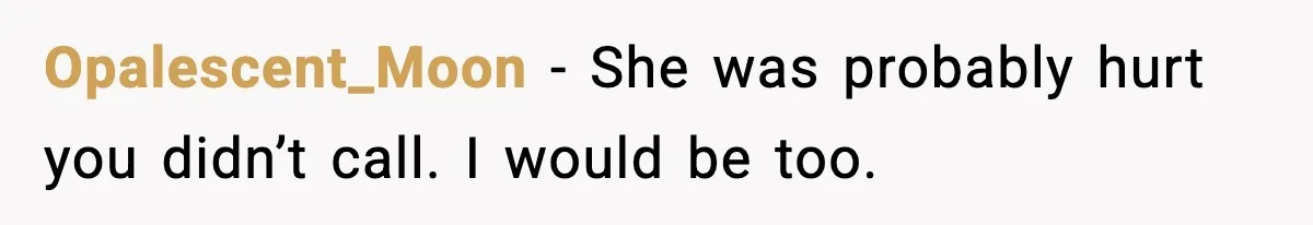 Opalescent_Moon - She was probably hurt you didn’t call. I would be too.