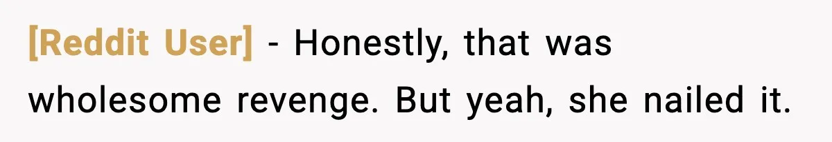 [Reddit User] - Honestly, that was wholesome revenge. But yeah, she nailed it.