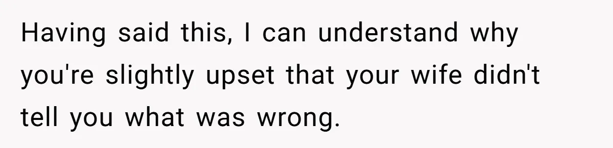 Dad Gets Upset When Son Talks To Mom Instead Of Him When He Was Crying Having said this, I can understand why you're slightly upset that your wife didn't tell you what was wrong.