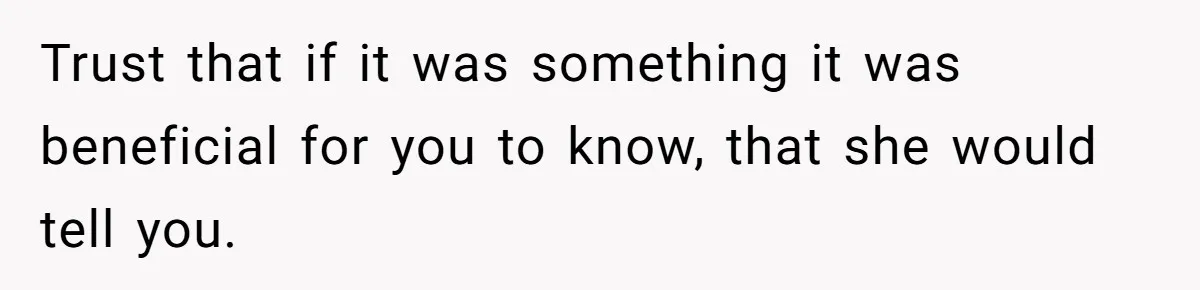 Dad Gets Upset When Son Talks To Mom Instead Of Him When He Was Crying Trust that if it was something it was beneficial for you to know, that she would tell you.
