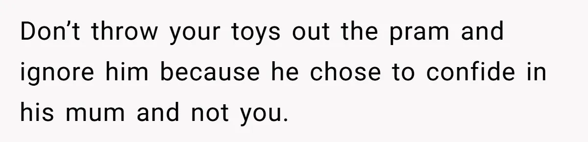 Dad Gets Upset When Son Talks To Mom Instead Of Him When He Was Crying Don’t throw your toys out the pram and ignore him because he chose to confide in his mum and not you.