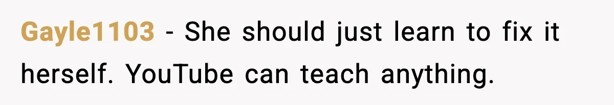 Gayle1103 - She should just learn to fix it herself. YouTube can teach anything.