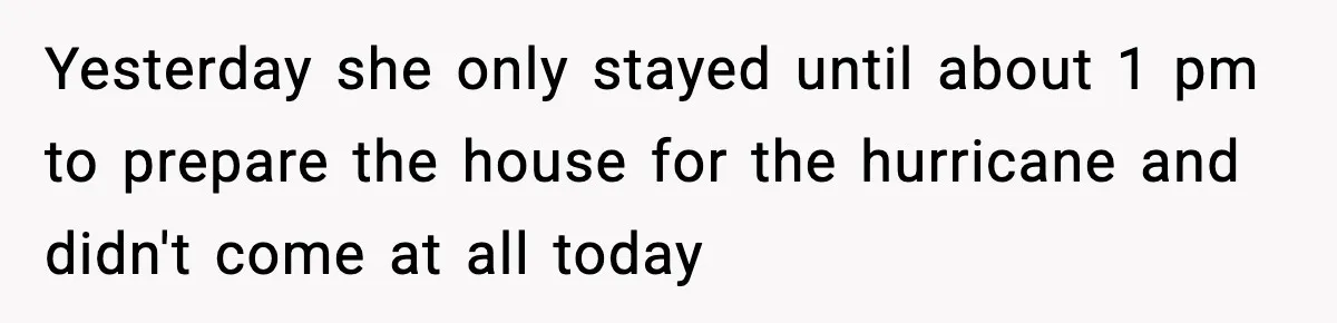 Yesterday she only stayed until about 1 pm to prepare the house for the hurricane and didn't come at all today