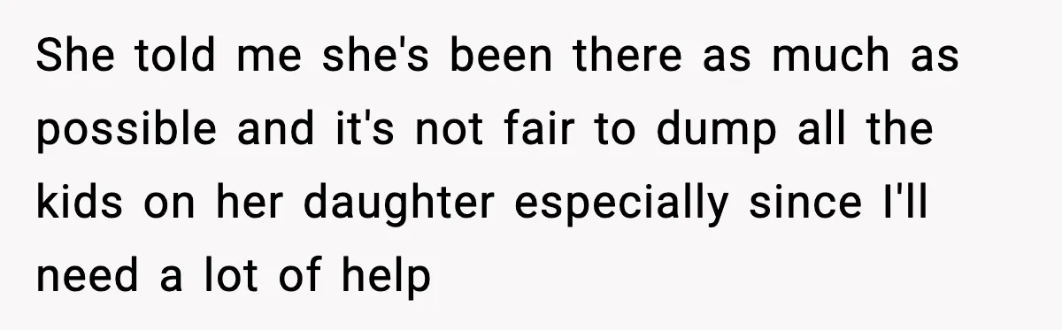 She told me she's been there as much as possible and it's not fair to dump all the kids on her daughter especially since I'll need a lot of help