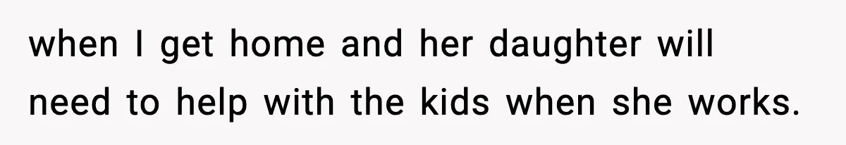 when I get home and her daughter will need to help with the kids when she works.