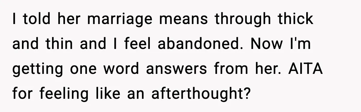 I told her marriage means through thick and thin and I feel abandoned. Now I'm getting one word answers from her. AITA for feeling like an afterthought?
