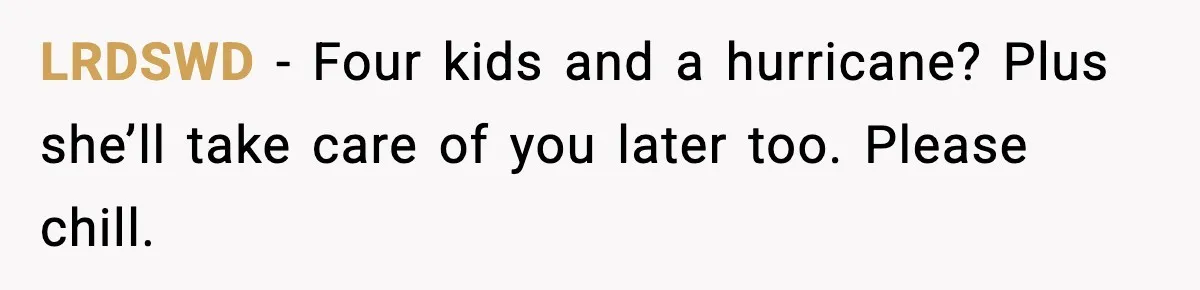 LRDSWD - Four kids and a hurricane? Plus she’ll take care of you later too. Please chill.