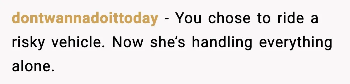 dontwannadoittoday - You chose to ride a risky vehicle. Now she’s handling everything alone.
