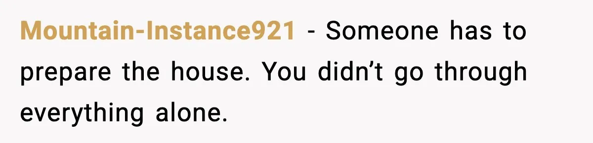 Mountain-Instance921 - Someone has to prepare the house. You didn’t go through everything alone.