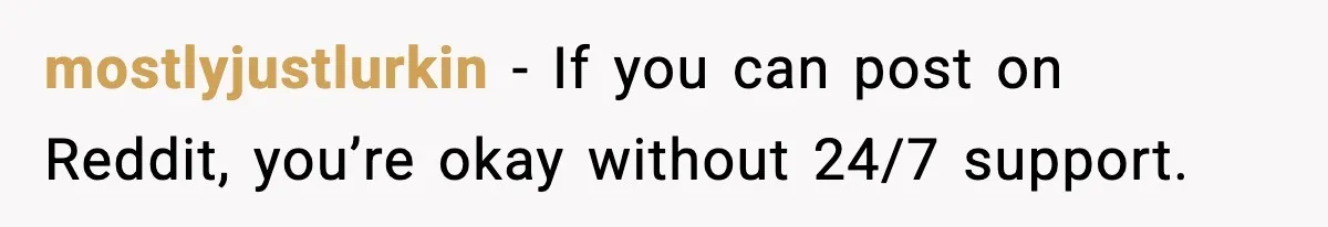 mostlyjustlurkin - If you can post on Reddit, you’re okay without 24/7 support.
