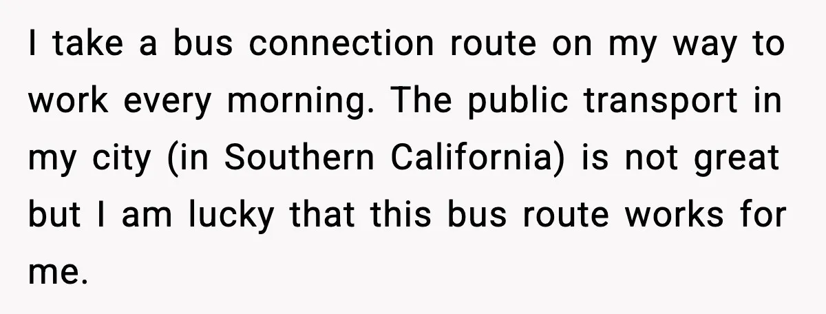 He Kept Stopping The Bus Early To Avoid Missing His Stop, Reddit Calls Him Out I take a bus connection route on my way to work every morning. The public transport in my city (in Southern California) is not great but I am lucky that...