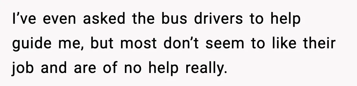He Kept Stopping The Bus Early To Avoid Missing His Stop, Reddit Calls Him Out I’ve even asked the bus drivers to help guide me, but most don’t seem to like their job and are of no help really.