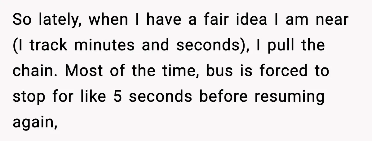 He Kept Stopping The Bus Early To Avoid Missing His Stop, Reddit Calls Him Out So lately, when I have a fair idea I am near (I track minutes and seconds), I pull the chain. Most of the time, bus is forced to stop for...