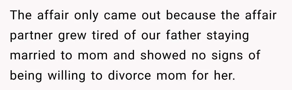The affair only came out because the affair partner grew tired of our father staying married to mom and showed no signs of being willing to divorce mom for her.
