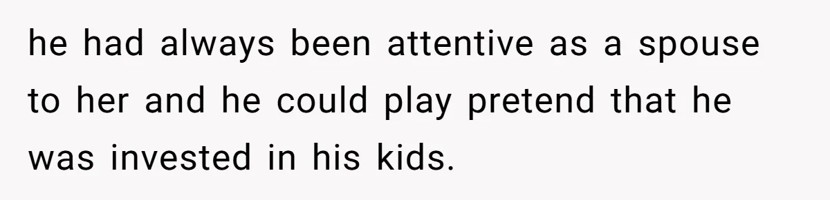 he had always been attentive as a spouse to her and he could play pretend that he was invested in his kids.