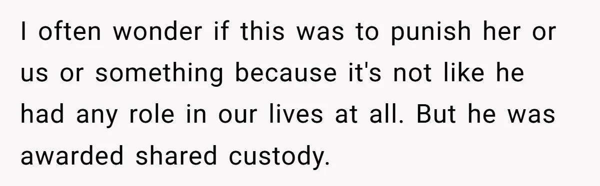 I often wonder if this was to punish her or us or something because it's not like he had any role in our lives at all. But he was awarded...