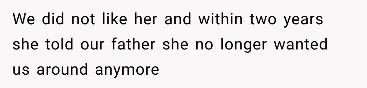 We did not like her and within two years she told our father she no longer wanted us around anymore