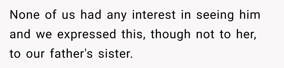 None of us had any interest in seeing him and we expressed this, though not to her, to our father's sister.
