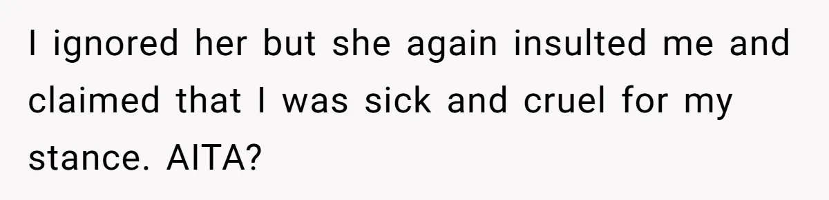 I ignored her but she again insulted me and claimed that I was sick and cruel for my stance. AITA?