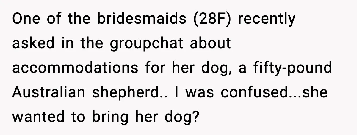 One of the bridesmaids (28F) recently asked in the groupchat about accommodations for her dog, a fifty-pound Australian shepherd.. I was confused...she wanted to bring her dog?