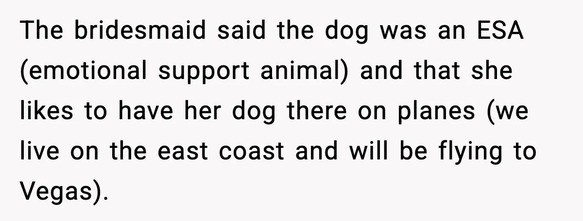 The bridesmaid said the dog was an ESA (emotional support animal) and that she likes to have her dog there on planes (we live on the east coast and will...