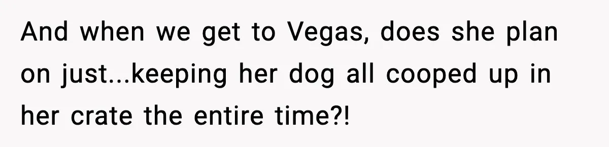 And when we get to Vegas, does she plan on just...keeping her dog all cooped up in her crate the entire time?!