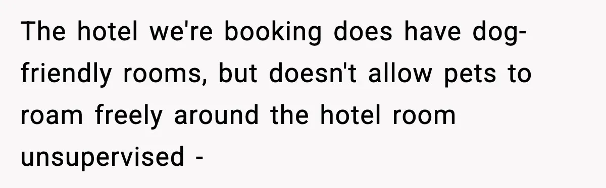 The hotel we're booking does have dog-friendly rooms, but doesn't allow pets to roam freely around the hotel room unsupervised -