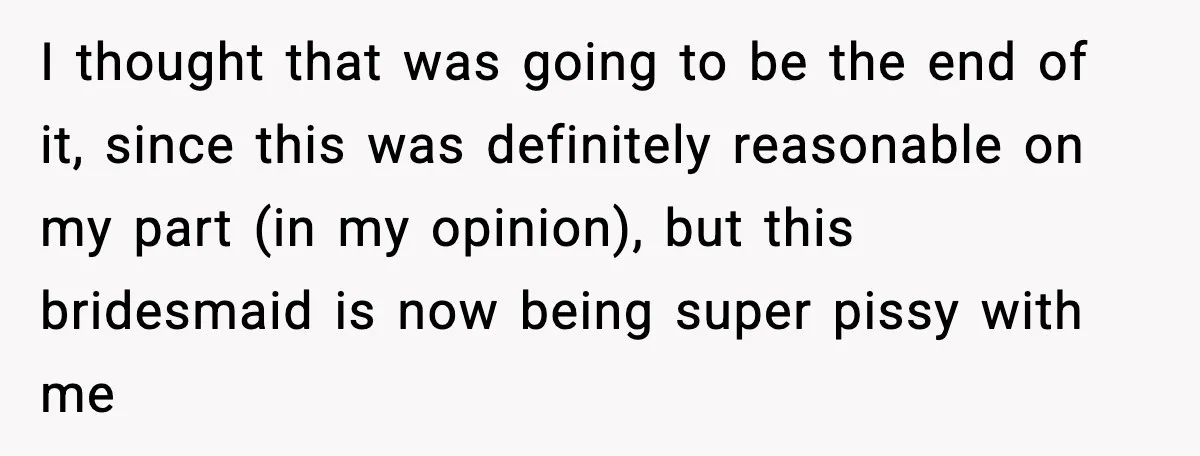 I thought that was going to be the end of it, since this was definitely reasonable on my part (in my opinion), but this bridesmaid is now being super pissy...