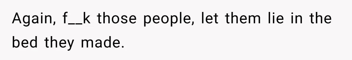 Again, f__k those people, let them lie in the bed they made.