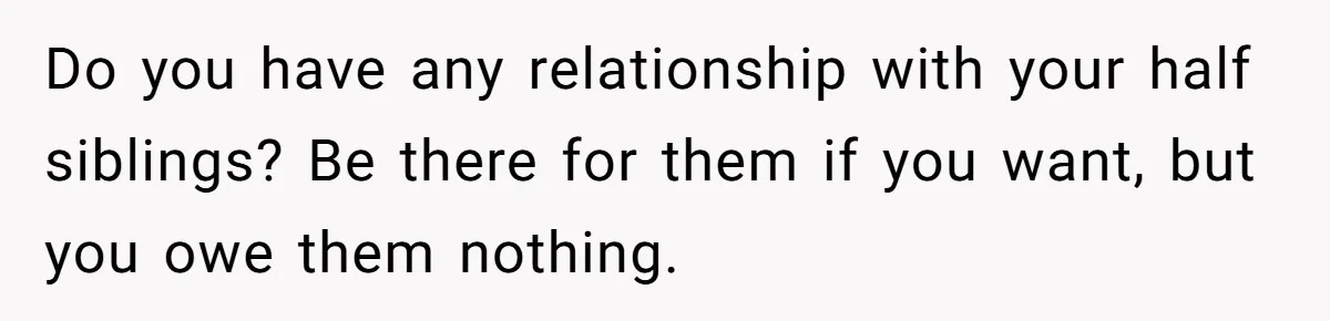 Do you have any relationship with your half siblings? Be there for them if you want, but you owe them nothing.