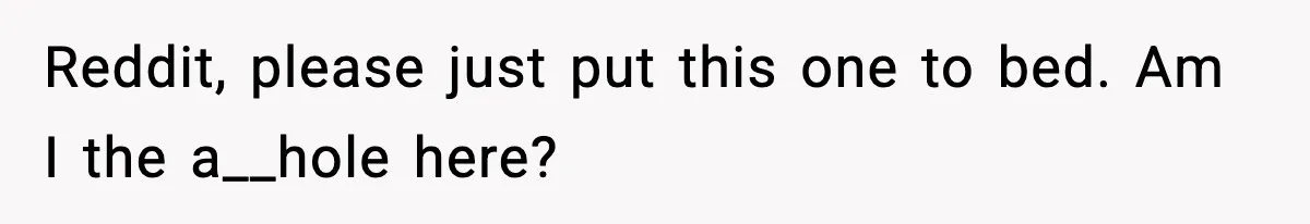 Reddit, please just put this one to bed. Am I the a__hole here?