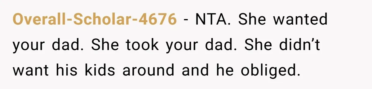 Overall-Scholar-4676 − NTA. She wanted your dad. She took your dad. She didn’t want his kids around and he obliged.