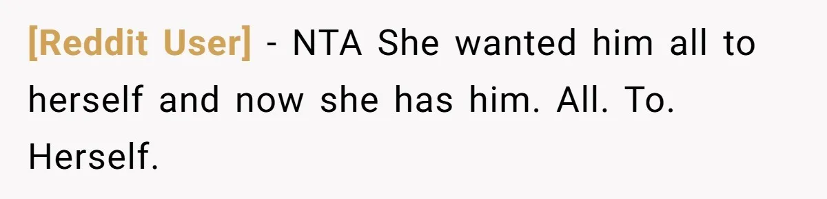 [Reddit User] − NTA She wanted him all to herself and now she has him. All. To. Herself.