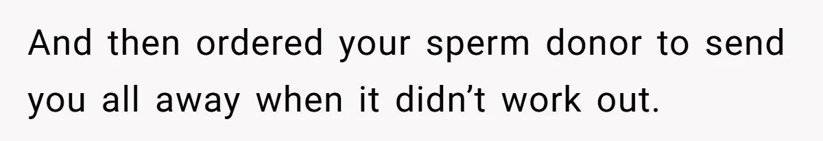 And then ordered your sperm donor to send you all away when it didn’t work out.