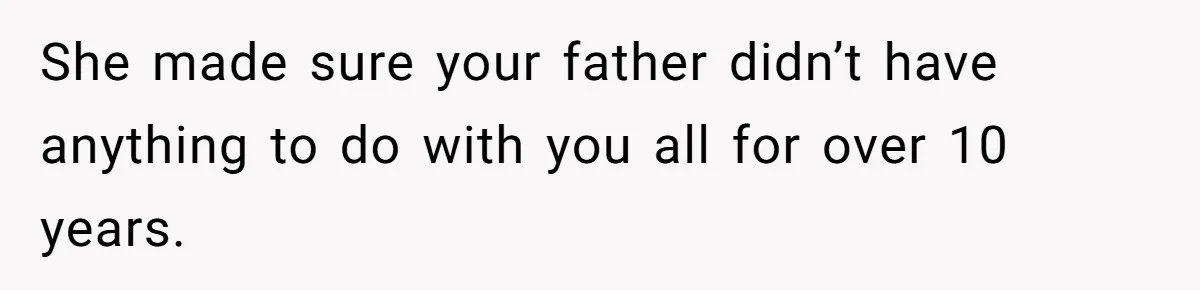 She made sure your father didn’t have anything to do with you all for over 10 years.