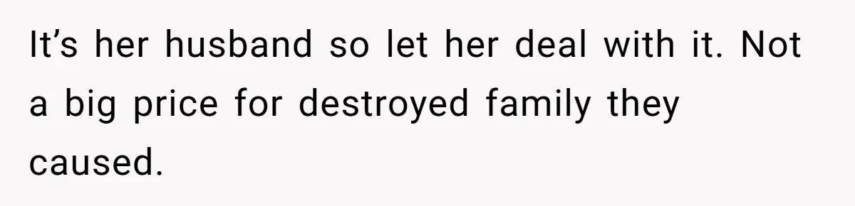 It’s her husband so let her deal with it. Not a big price for destroyed family they caused.