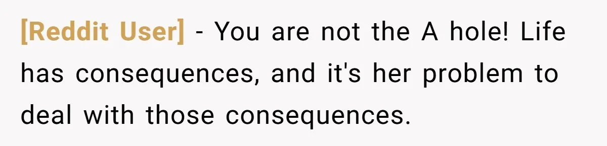[Reddit User] − You are not the A hole! Life has consequences, and it's her problem to deal with those consequences.