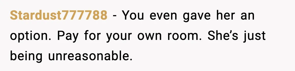 Stardust777788 - You even gave her an option. Pay for your own room. She’s just being unreasonable.