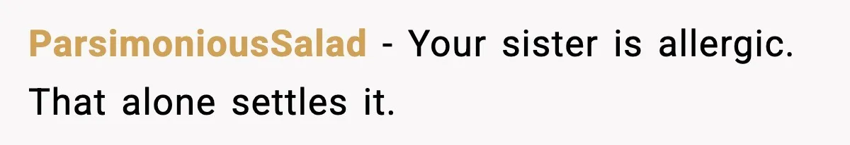 ParsimoniousSalad - Your sister is allergic. That alone settles it.