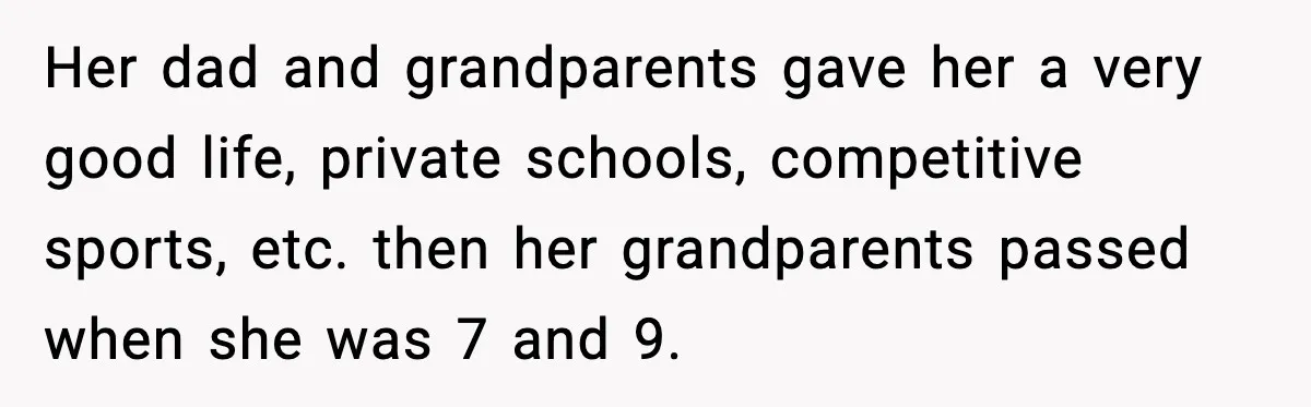 Her dad and grandparents gave her a very good life, private schools, competitive sports, etc. then her grandparents passed when she was 7 and 9.
