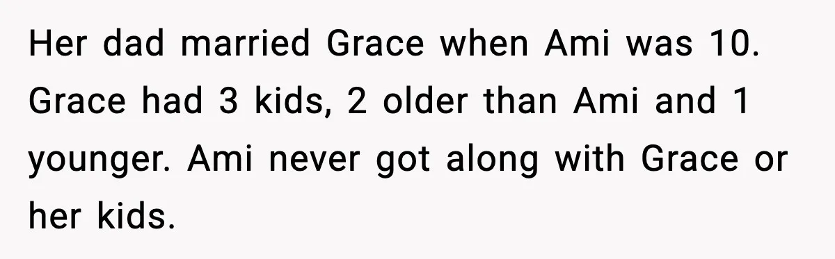 Her dad married Grace when Ami was 10. Grace had 3 kids, 2 older than Ami and 1 younger. Ami never got along with Grace or her kids.