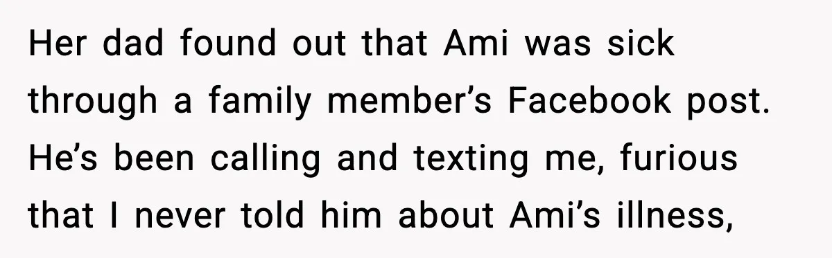 Her dad found out that Ami was sick through a family member’s Facebook post. He’s been calling and texting me, furious that I never told him about Ami’s illness,