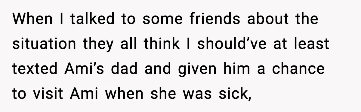 When I talked to some friends about the situation they all think I should’ve at least texted Ami’s dad and given him a chance to visit Ami when she was...