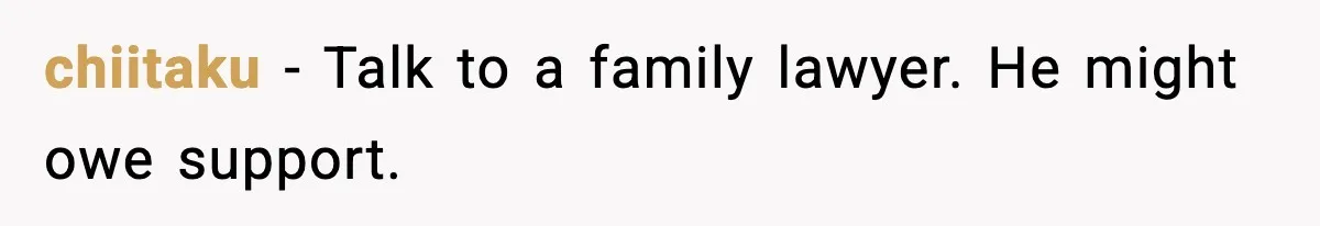 chiitaku - Talk to a family lawyer. He might owe support.