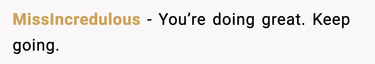 MissIncredulous - You’re doing great. Keep going.