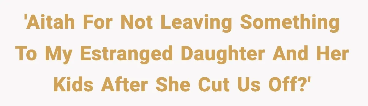 'AITAH for not leaving something to my estranged daughter and her kids after she cut us off?'