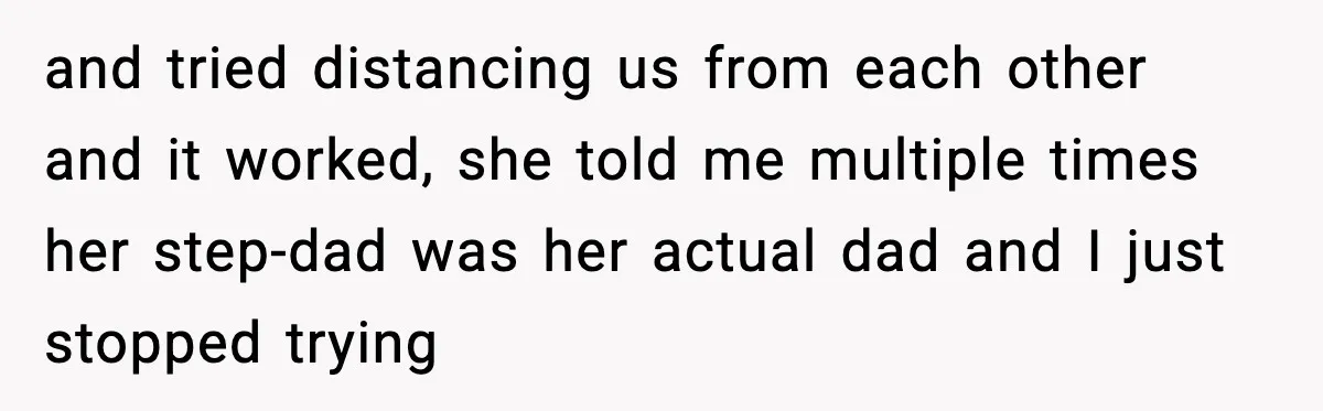 and tried distancing us from each other and it worked, she told me multiple times her step-dad was her actual dad and I just stopped trying