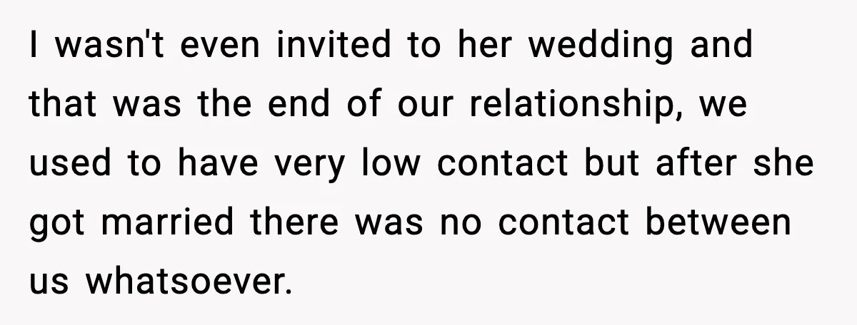 I wasn't even invited to her wedding and that was the end of our relationship, we used to have very low contact but after she got married there was no...